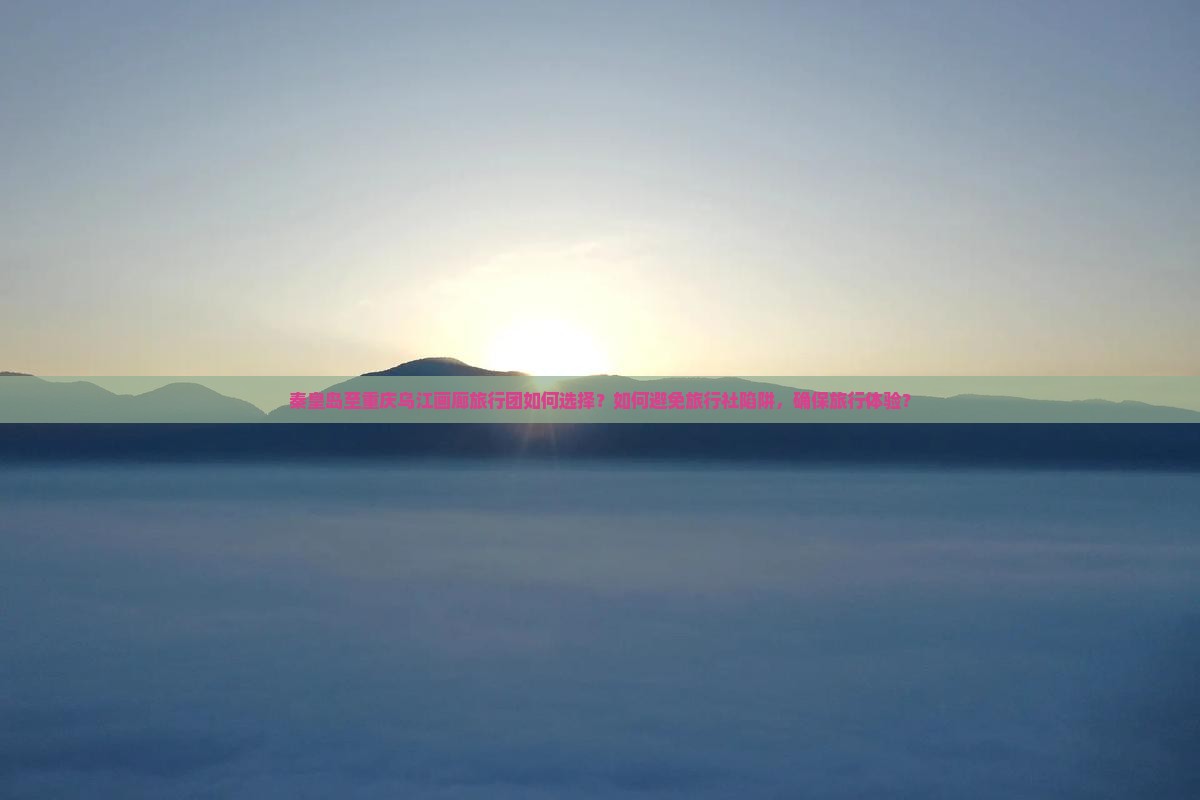 秦皇岛至重庆乌江画廊旅行团如何选择？如何避免旅行社陷阱，确保旅行体验？