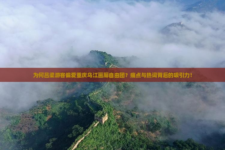 为何吕梁游客偏爱重庆乌江画廊自由团？痛点与热词背后的吸引力！