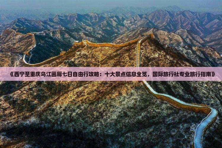 《西宁至重庆乌江画廊七日自由行攻略：十大景点信息全览，国际旅行社专业旅行指南》