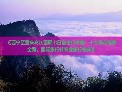 《西宁至重庆乌江画廊七日自由行攻略：十大景点信息全览，国际旅行社专业旅行指南》