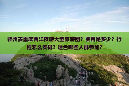赣州去重庆两江夜游大型旅游团？费用是多少？行程怎么安排？适合哪些人群参加？