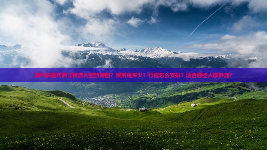 赣州去重庆两江夜游大型旅游团？费用是多少？行程怎么安排？适合哪些人群参加？