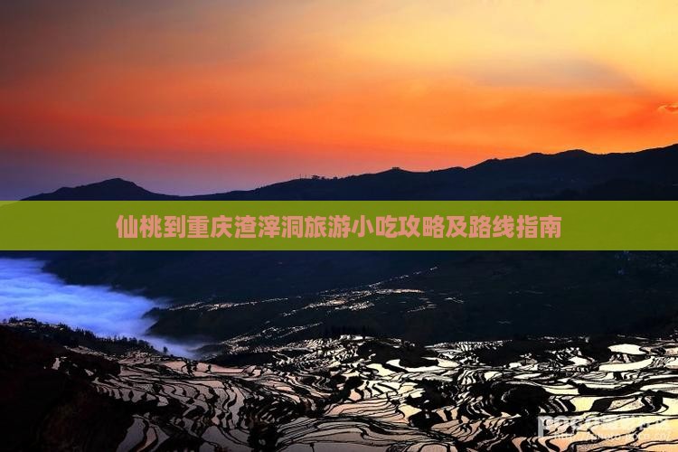 仙桃到重庆渣滓洞旅游小吃攻略及路线指南