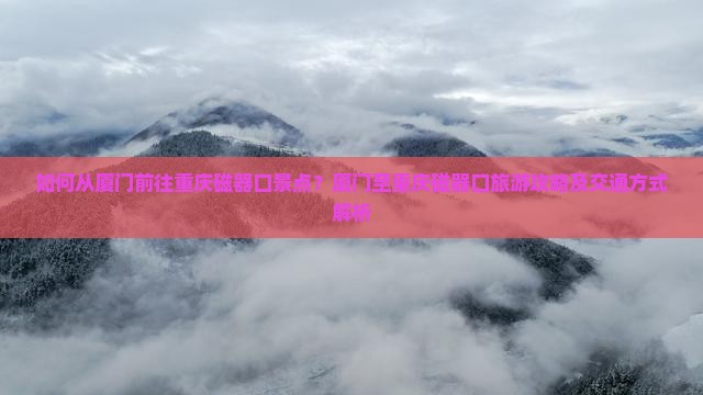 如何从厦门前往重庆磁器口景点？厦门至重庆磁器口旅游攻略及交通方式解析