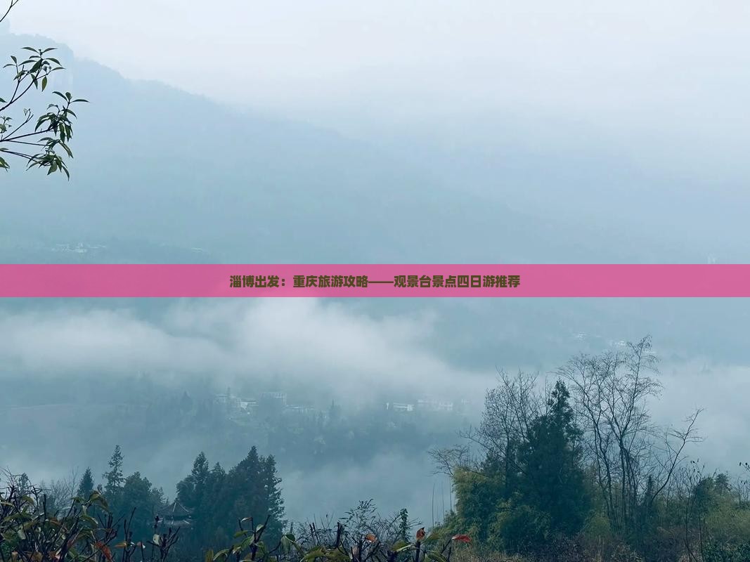 淄博出发：重庆旅游攻略——观景台景点四日游推荐
