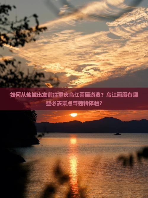 如何从盐城出发前往重庆乌江画廊游览？乌江画廊有哪些必去景点与独特体验？