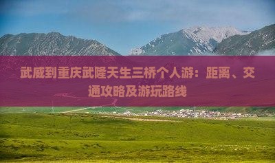 武威到重庆武隆天生三桥个人游：距离、交通攻略及游玩路线