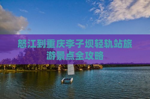 怒江到重庆李子坝轻轨站旅游景点全攻略