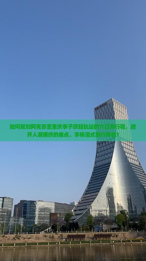 如何规划阿克苏至重庆李子坝轻轨站的六日游行程，避开人潮拥挤的痛点，享柿浸式旅行体验？