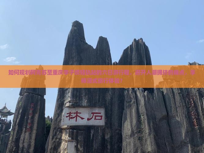 如何规划阿克苏至重庆李子坝轻轨站的六日游行程，避开人潮拥挤的痛点，享柿浸式旅行体验？