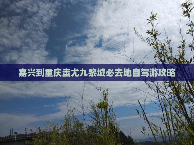 嘉兴到重庆蚩尤九黎城必去地自驾游攻略