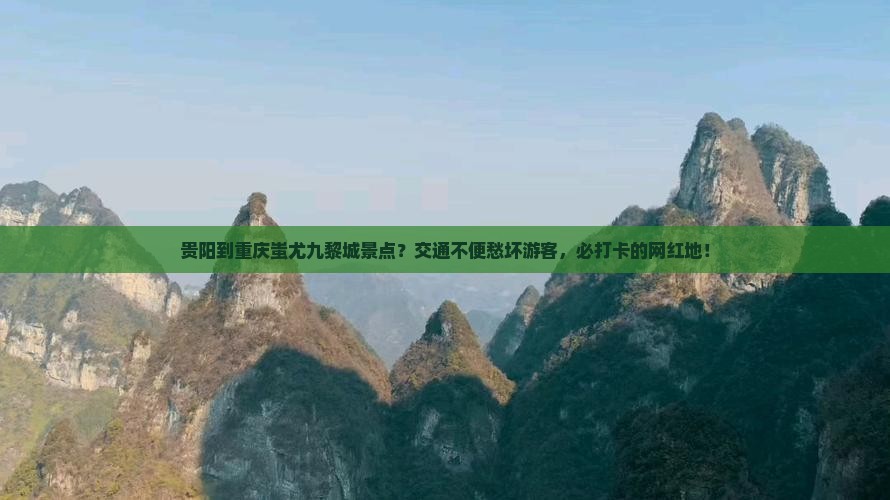 贵阳到重庆蚩尤九黎城景点？交通不便愁坏游客，必打卡的网红地！