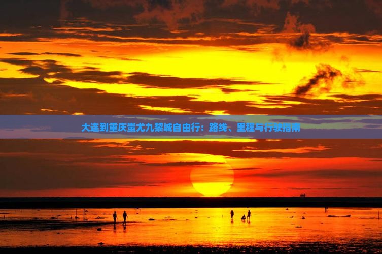 大连到重庆蚩尤九黎城自由行：路线、里程与行驶指南