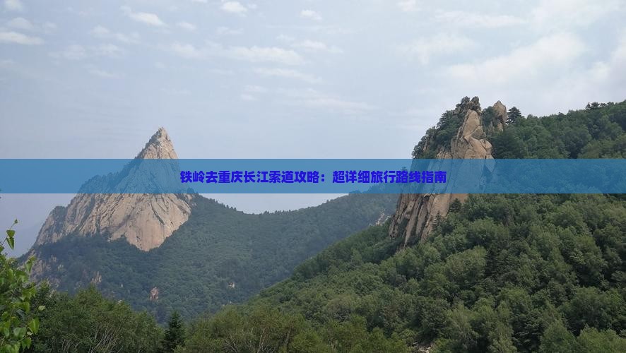 铁岭去重庆长江索道攻略：超详细旅行路线指南