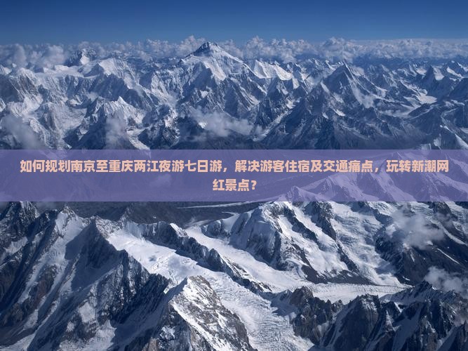 如何规划南京至重庆两江夜游七日游，解决游客住宿及交通痛点，玩转新潮网红景点？