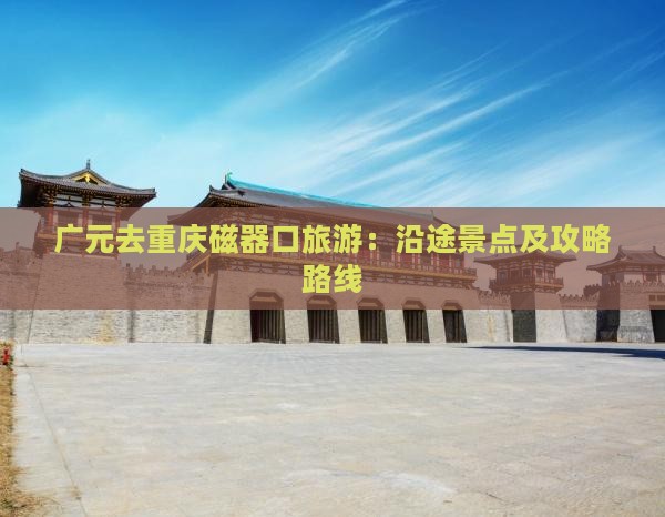 广元去重庆磁器口旅游：沿途景点及攻略路线