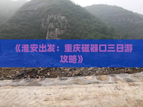 《淮安出发：重庆磁器口三日游攻略》