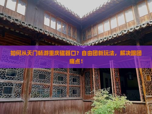 如何从天门畅游重庆磁器口？自由团新玩法，解决跟团痛点！