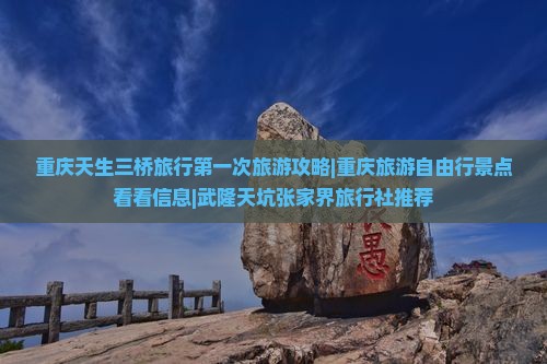 重庆天生三桥旅行第一次旅游攻略|重庆旅游自由行景点看看信息|武隆天坑张家界旅行社推荐