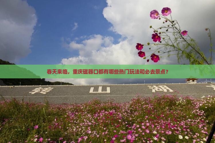 春天来临，重庆磁器口都有哪些热门玩法和必去景点？