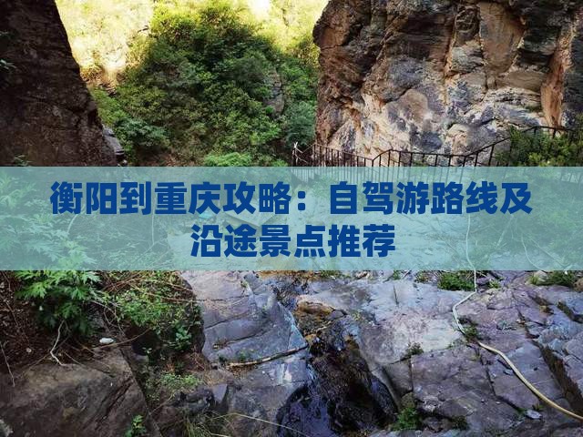 衡阳到重庆攻略：自驾游路线及沿途景点推荐