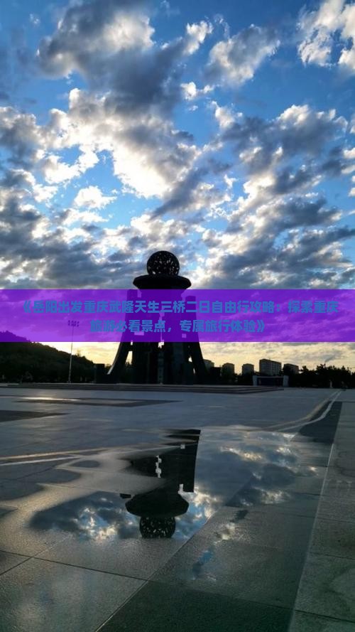 《岳阳出发重庆武隆天生三桥二日自由行攻略：探索重庆旅游必看景点，专属旅行体验》