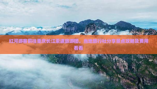 红河游客前往重庆长江索道旅游团，当地旅行社分享景点攻略及费用看看