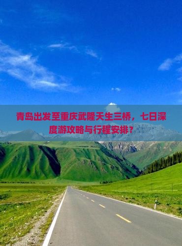 青岛出发至重庆武隆天生三桥，七日深度游攻略与行程安排？