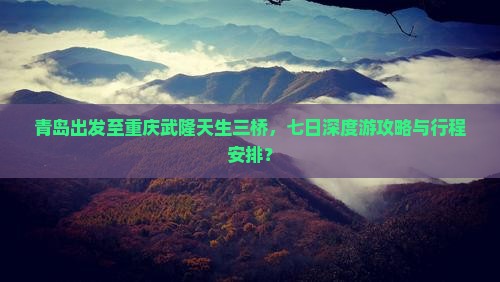 青岛出发至重庆武隆天生三桥，七日深度游攻略与行程安排？