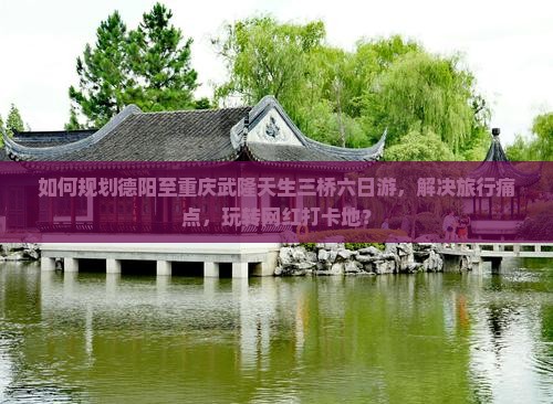 如何规划德阳至重庆武隆天生三桥六日游，解决旅行痛点，玩转网红打卡地？