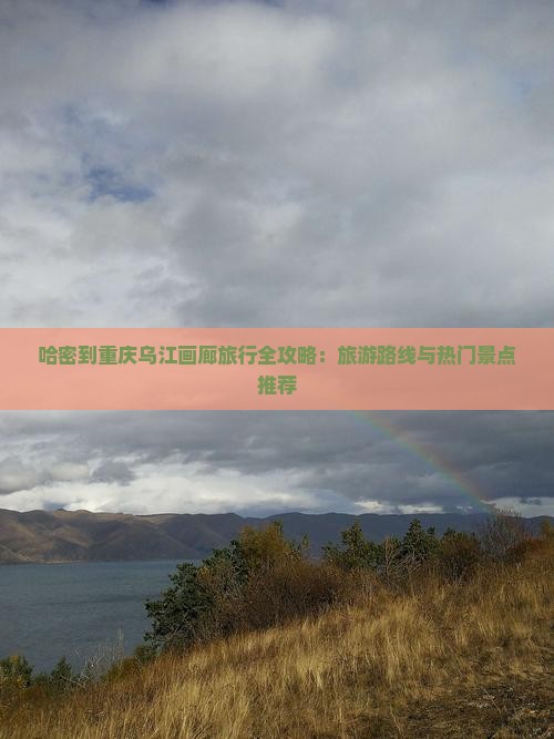 哈密到重庆乌江画廊旅行全攻略：旅游路线与热门景点推荐