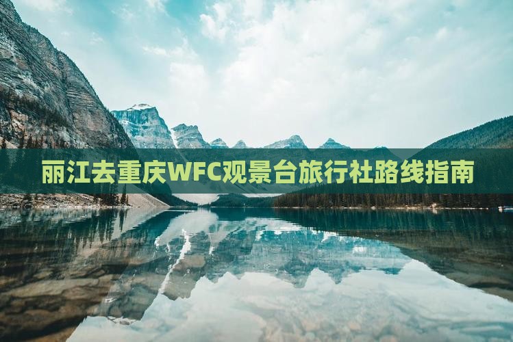 丽江去重庆WFC观景台旅行社路线指南