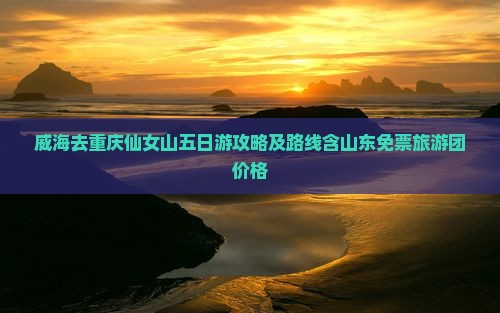 威海去重庆仙女山五日游攻略及路线含山东免票旅游团价格