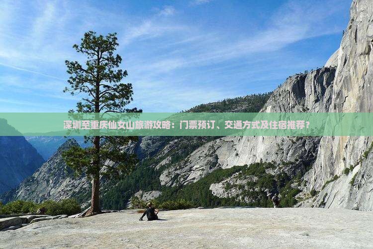 深圳至重庆仙女山旅游攻略：门票预订、交通方式及住宿推荐？