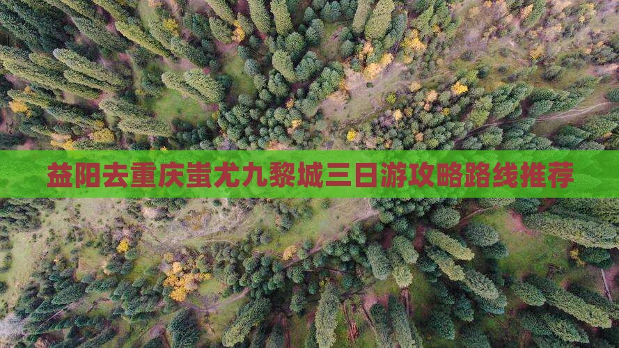 益阳去重庆蚩尤九黎城三日游攻略路线推荐