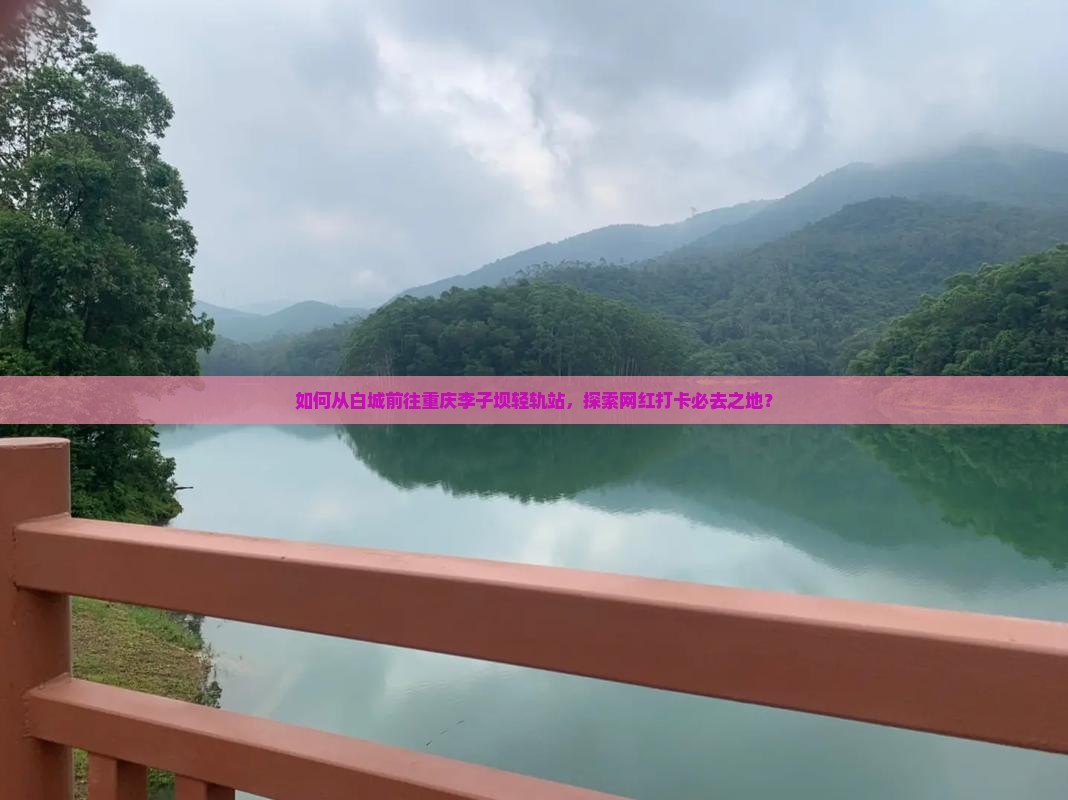 如何从白城前往重庆李子坝轻轨站，探索网红打卡必去之地？