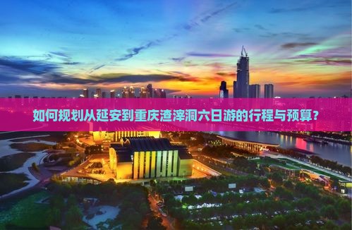 如何规划从延安到重庆渣滓洞六日游的行程与预算？