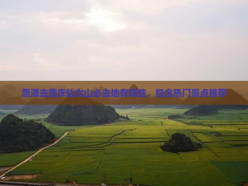 鹰潭去重庆仙女山必去地有哪些，包含热门景点推荐
