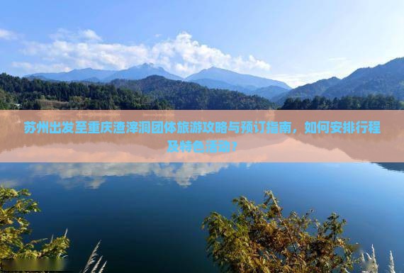 苏州出发至重庆渣滓洞团体旅游攻略与预订指南，如何安排行程及特色活动？