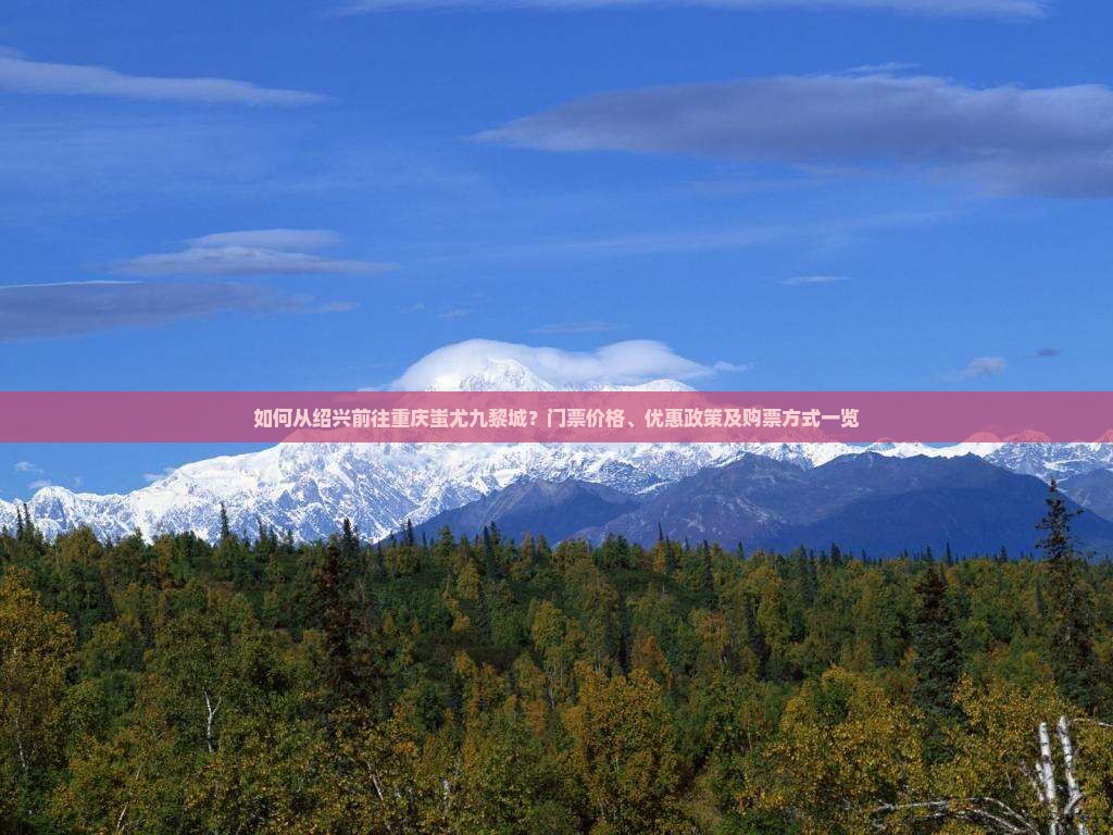 如何从绍兴前往重庆蚩尤九黎城？门票价格、优惠政策及购票方式一览