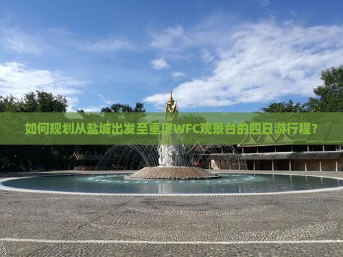 如何规划从盐城出发至重庆WFC观景台的四日游行程？
