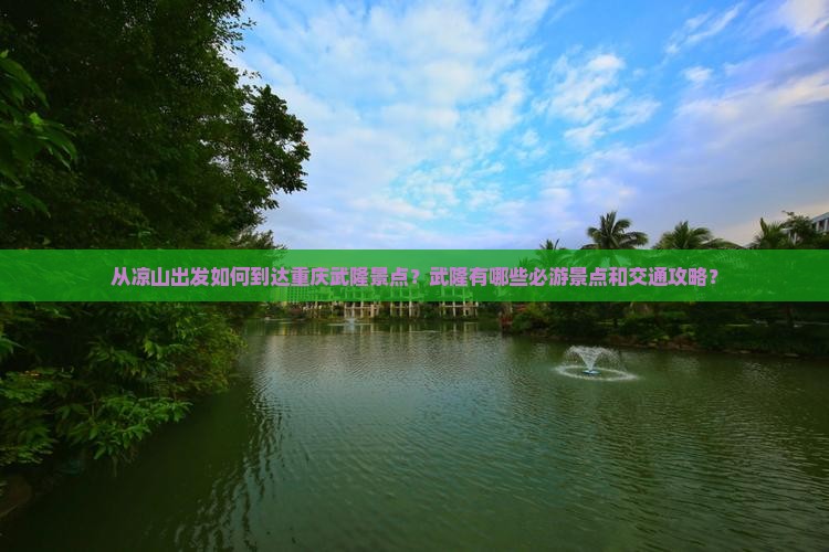 从凉山出发如何到达重庆武隆景点？武隆有哪些必游景点和交通攻略？