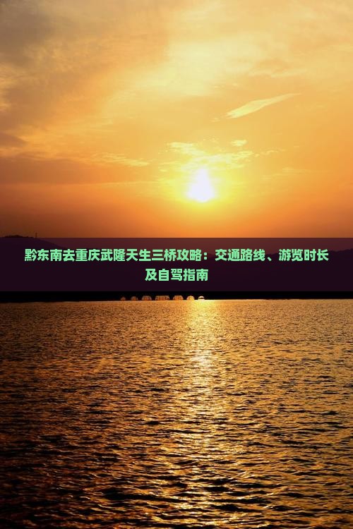 黔东南去重庆武隆天生三桥攻略：交通路线、游览时长及自驾指南