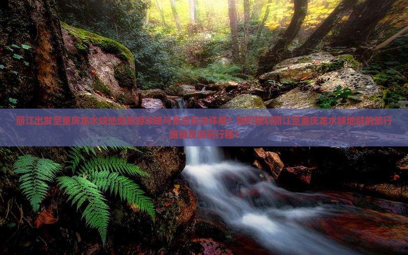 丽江出发至重庆龙水峡地缝旅游攻略与景点玩法详解？如何规划丽江至重庆龙水峡地缝的旅行路线及游玩行程？