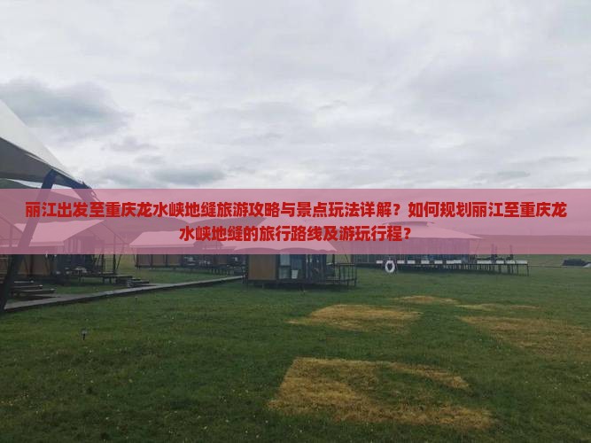 丽江出发至重庆龙水峡地缝旅游攻略与景点玩法详解？如何规划丽江至重庆龙水峡地缝的旅行路线及游玩行程？