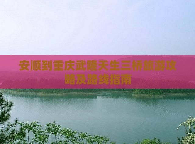 安顺到重庆武隆天生三桥旅游攻略及路线指南