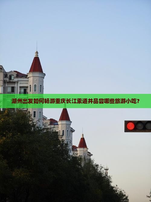 湖州出发如何畅游重庆长江索道并品尝哪些旅游小吃？