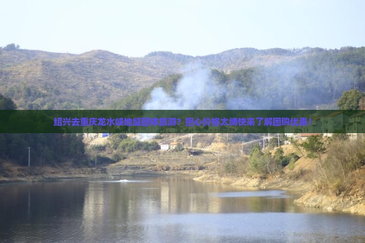 绍兴去重庆龙水峡地缝团体旅游？担心价格太缚快来了解团购优惠！