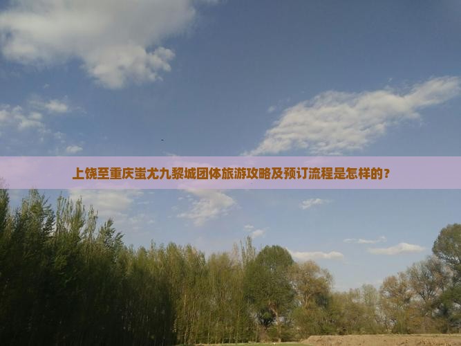 上饶至重庆蚩尤九黎城团体旅游攻略及预订流程是怎样的？