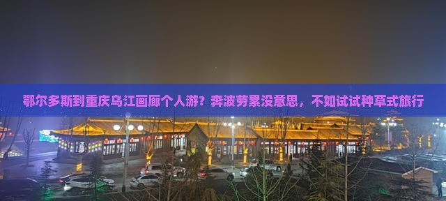 鄂尔多斯到重庆乌江画廊个人游？奔波劳累没意思，不如试试种草式旅行